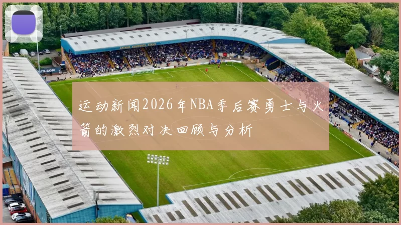 运动新闻2026年NBA季后赛勇士与火箭的激烈对决回顾与分析