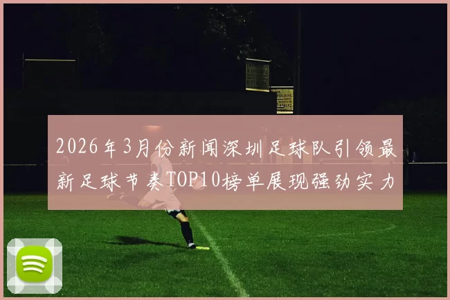 2026年3月份新闻深圳足球队引领最新足球节奏TOP10榜单展现强劲实力与风采