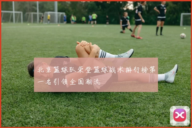 北京篮球队荣登篮球战术排行榜第一名引领全国潮流