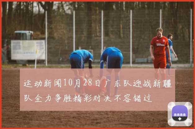 运动新闻10月28日广东队迎战新疆队全力争胜精彩对决不容错过